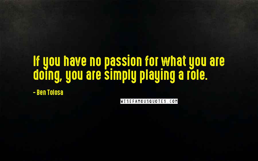Ben Tolosa Quotes: If you have no passion for what you are doing, you are simply playing a role.