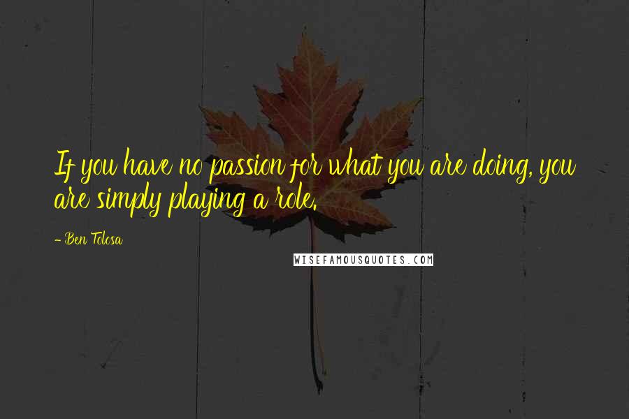 Ben Tolosa Quotes: If you have no passion for what you are doing, you are simply playing a role.