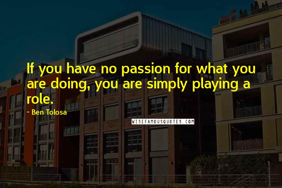 Ben Tolosa Quotes: If you have no passion for what you are doing, you are simply playing a role.