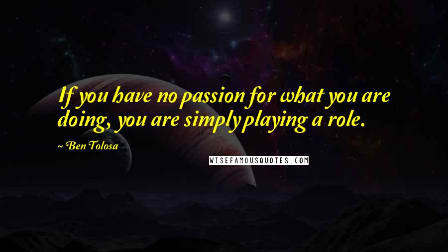 Ben Tolosa Quotes: If you have no passion for what you are doing, you are simply playing a role.