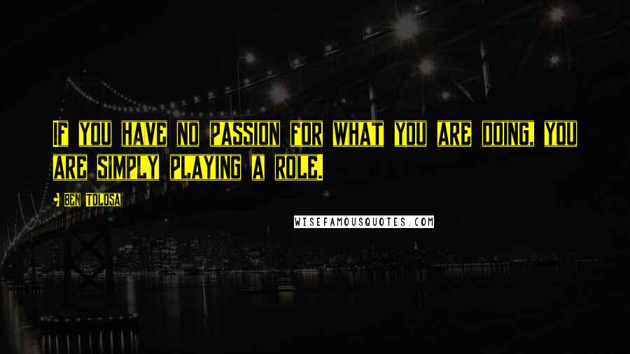 Ben Tolosa Quotes: If you have no passion for what you are doing, you are simply playing a role.