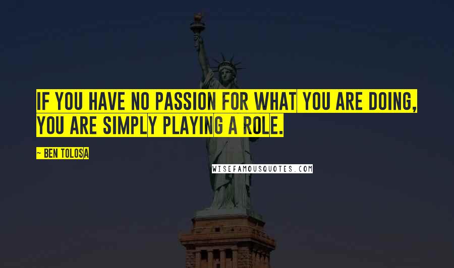 Ben Tolosa Quotes: If you have no passion for what you are doing, you are simply playing a role.