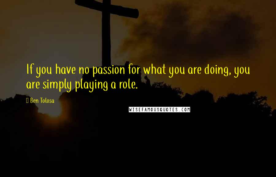 Ben Tolosa Quotes: If you have no passion for what you are doing, you are simply playing a role.