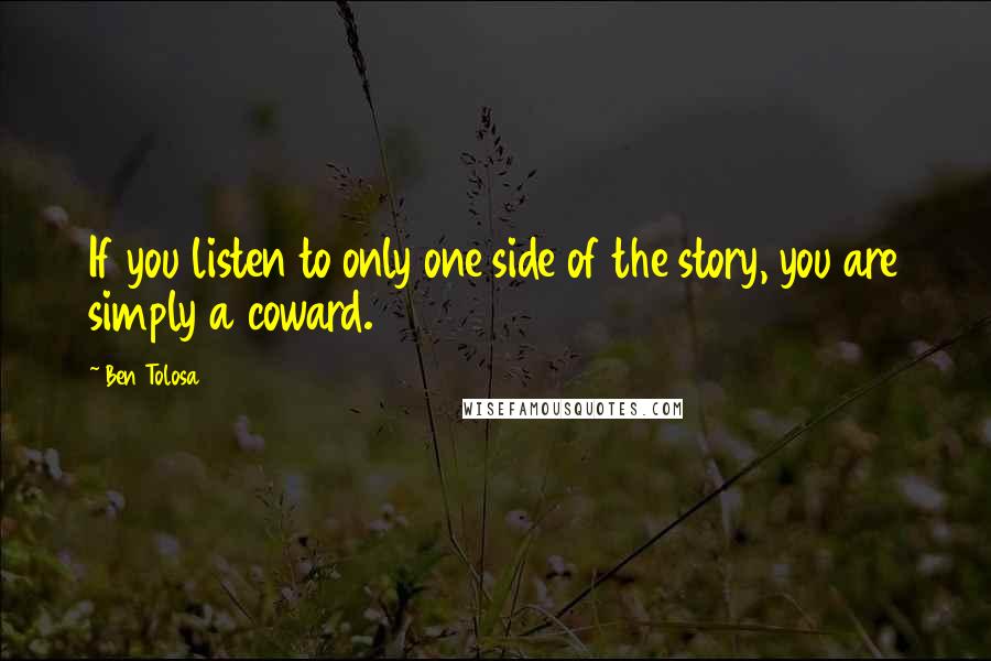 Ben Tolosa Quotes: If you listen to only one side of the story, you are simply a coward.