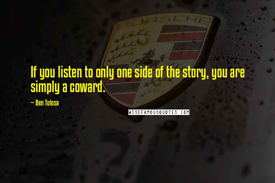 Ben Tolosa Quotes: If you listen to only one side of the story, you are simply a coward.