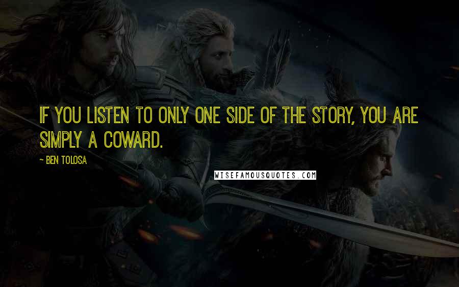 Ben Tolosa Quotes: If you listen to only one side of the story, you are simply a coward.