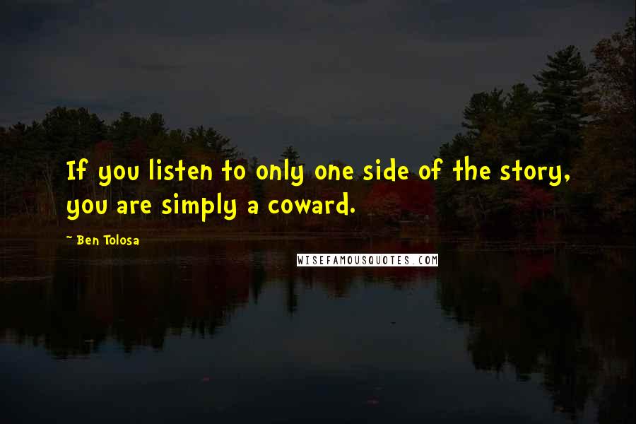 Ben Tolosa Quotes: If you listen to only one side of the story, you are simply a coward.