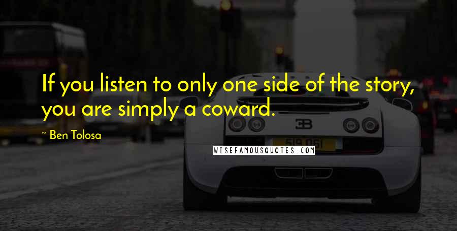 Ben Tolosa Quotes: If you listen to only one side of the story, you are simply a coward.