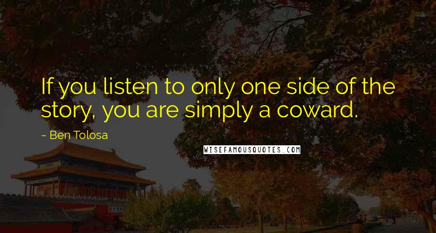 Ben Tolosa Quotes: If you listen to only one side of the story, you are simply a coward.