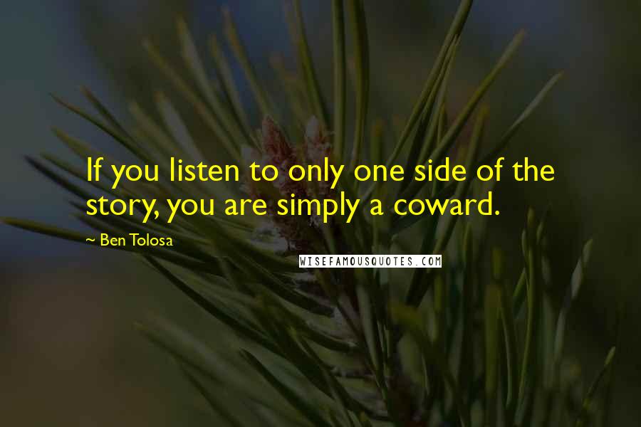 Ben Tolosa Quotes: If you listen to only one side of the story, you are simply a coward.