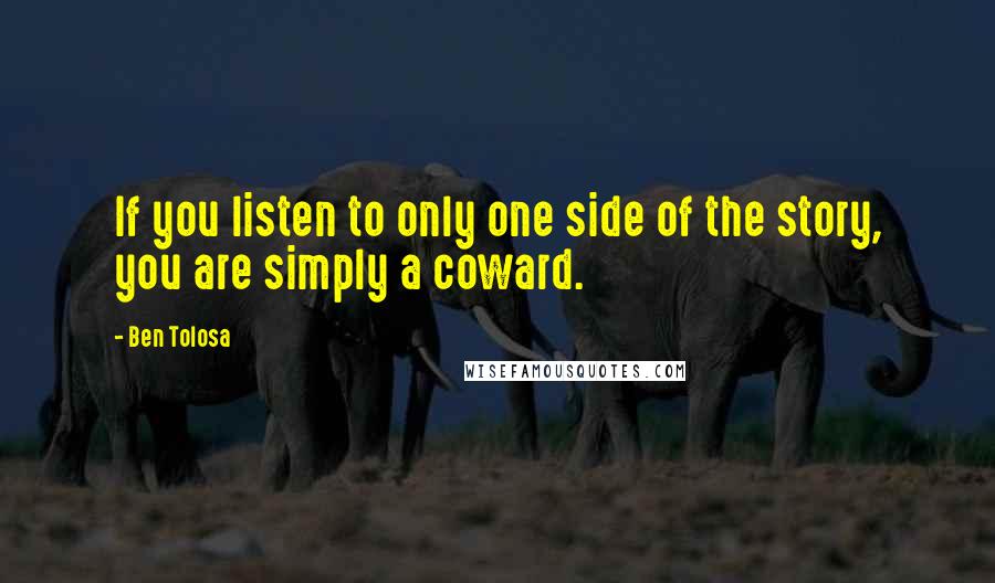 Ben Tolosa Quotes: If you listen to only one side of the story, you are simply a coward.