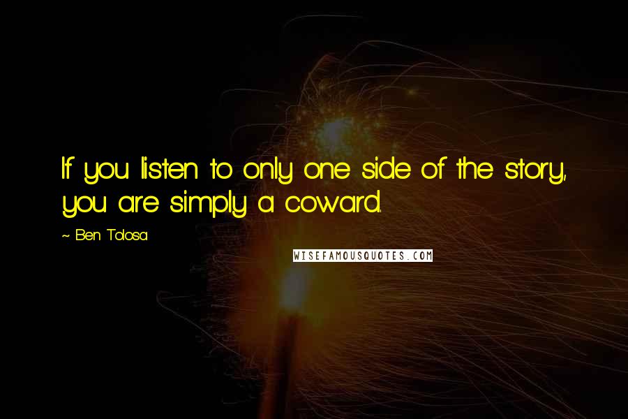 Ben Tolosa Quotes: If you listen to only one side of the story, you are simply a coward.