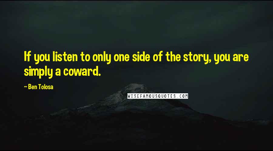 Ben Tolosa Quotes: If you listen to only one side of the story, you are simply a coward.