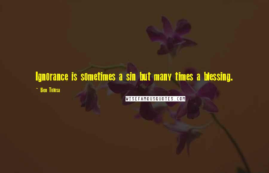 Ben Tolosa Quotes: Ignorance is sometimes a sin but many times a blessing.