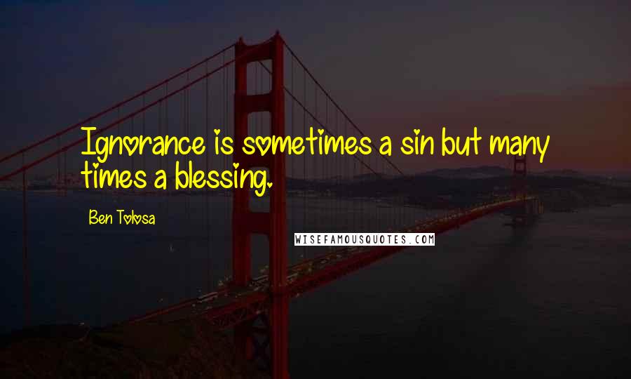 Ben Tolosa Quotes: Ignorance is sometimes a sin but many times a blessing.