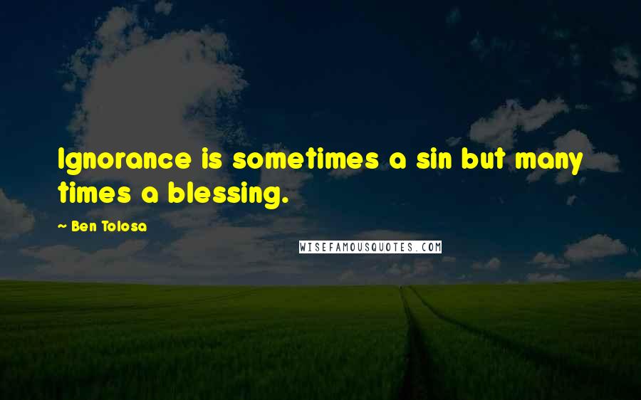 Ben Tolosa Quotes: Ignorance is sometimes a sin but many times a blessing.