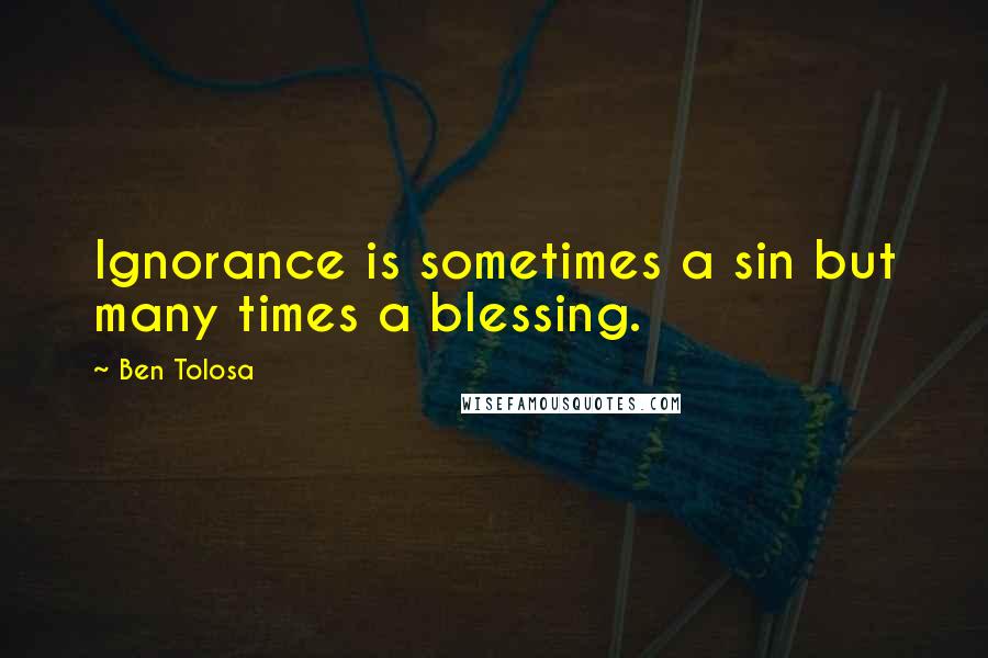 Ben Tolosa Quotes: Ignorance is sometimes a sin but many times a blessing.