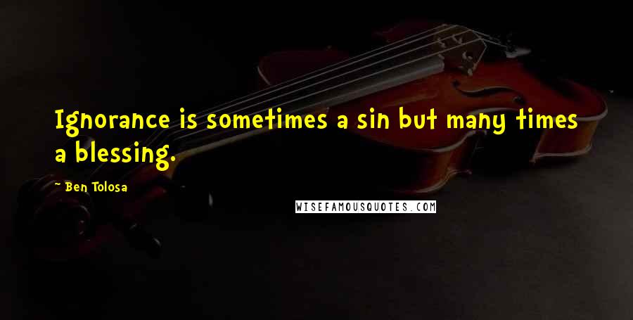 Ben Tolosa Quotes: Ignorance is sometimes a sin but many times a blessing.