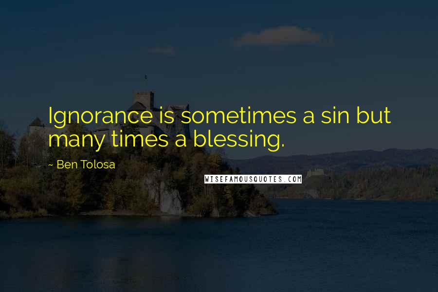 Ben Tolosa Quotes: Ignorance is sometimes a sin but many times a blessing.