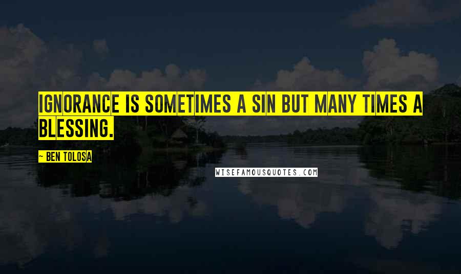 Ben Tolosa Quotes: Ignorance is sometimes a sin but many times a blessing.