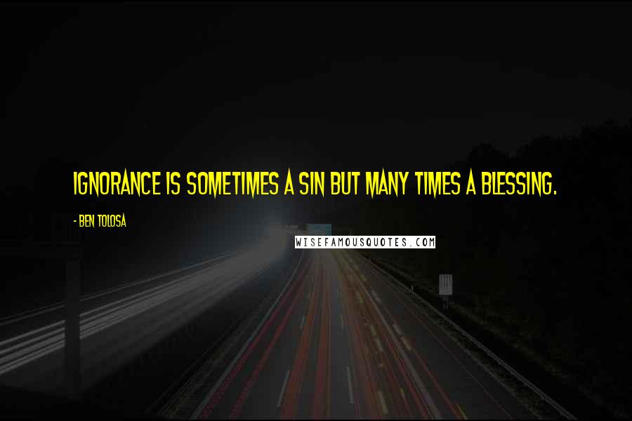 Ben Tolosa Quotes: Ignorance is sometimes a sin but many times a blessing.