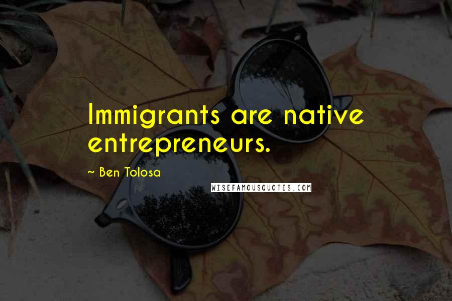 Ben Tolosa Quotes: Immigrants are native entrepreneurs.