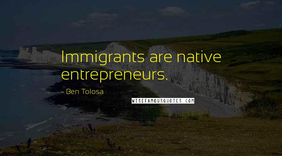 Ben Tolosa Quotes: Immigrants are native entrepreneurs.