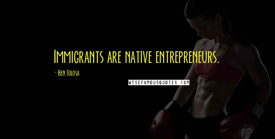 Ben Tolosa Quotes: Immigrants are native entrepreneurs.