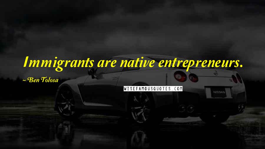 Ben Tolosa Quotes: Immigrants are native entrepreneurs.