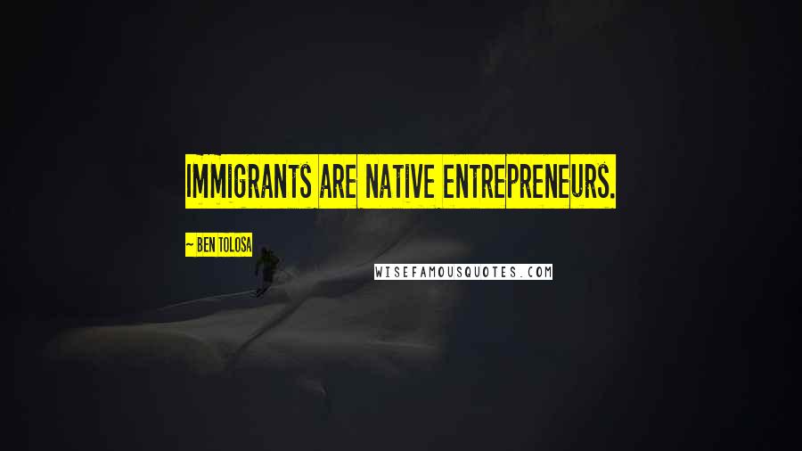 Ben Tolosa Quotes: Immigrants are native entrepreneurs.