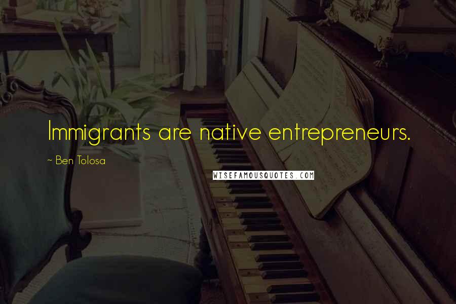 Ben Tolosa Quotes: Immigrants are native entrepreneurs.