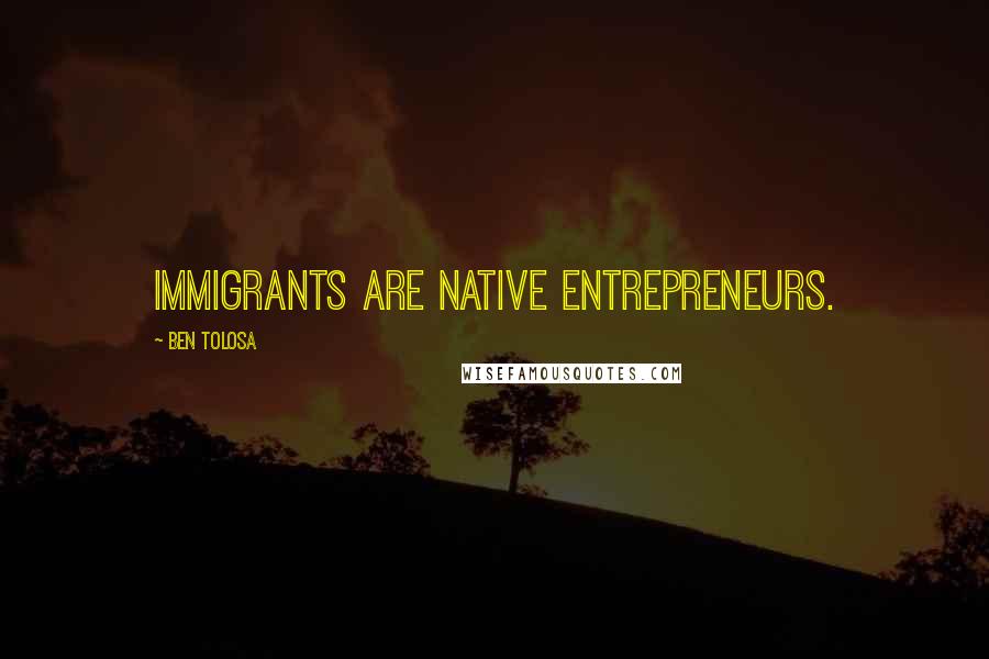 Ben Tolosa Quotes: Immigrants are native entrepreneurs.