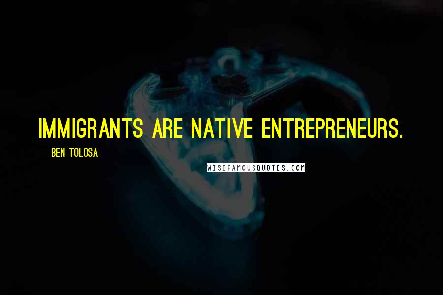 Ben Tolosa Quotes: Immigrants are native entrepreneurs.