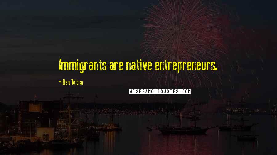 Ben Tolosa Quotes: Immigrants are native entrepreneurs.