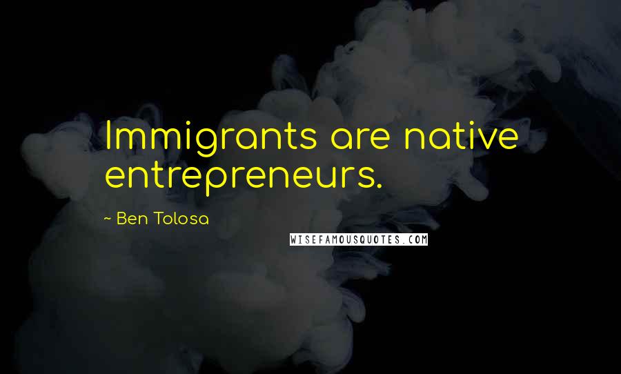 Ben Tolosa Quotes: Immigrants are native entrepreneurs.