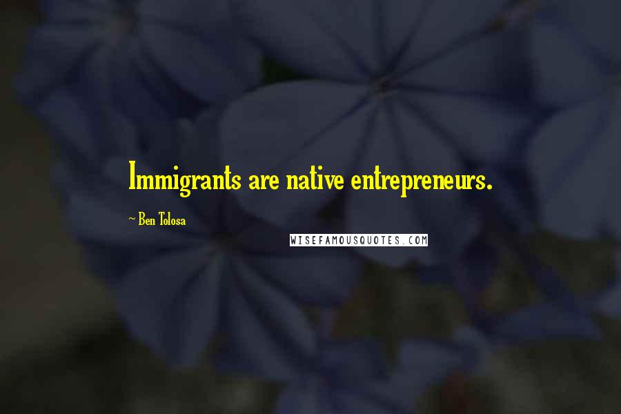 Ben Tolosa Quotes: Immigrants are native entrepreneurs.