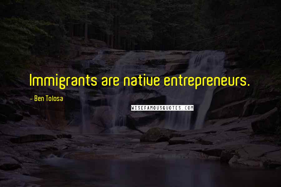 Ben Tolosa Quotes: Immigrants are native entrepreneurs.