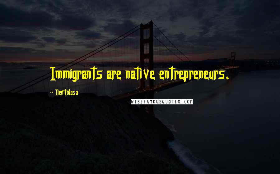 Ben Tolosa Quotes: Immigrants are native entrepreneurs.