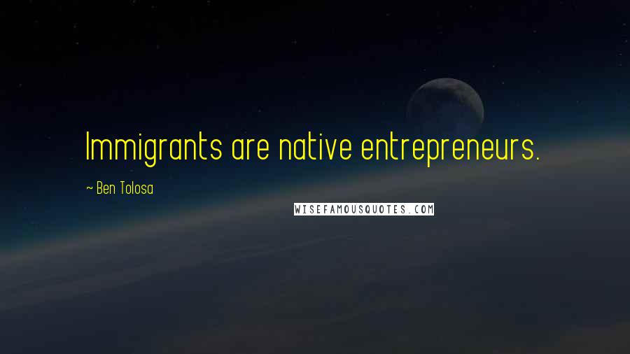 Ben Tolosa Quotes: Immigrants are native entrepreneurs.