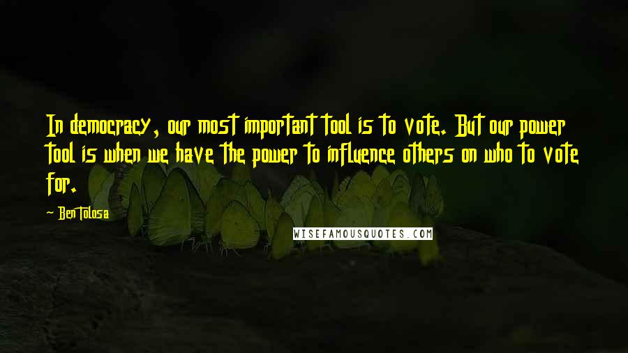 Ben Tolosa Quotes: In democracy, our most important tool is to vote. But our power tool is when we have the power to influence others on who to vote for.