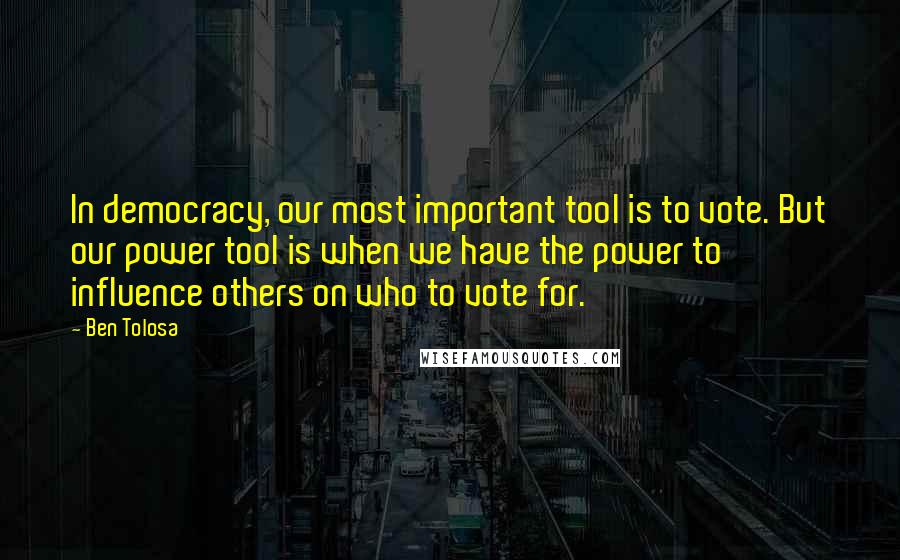 Ben Tolosa Quotes: In democracy, our most important tool is to vote. But our power tool is when we have the power to influence others on who to vote for.