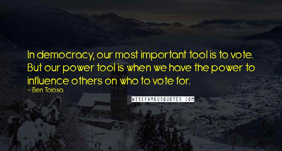 Ben Tolosa Quotes: In democracy, our most important tool is to vote. But our power tool is when we have the power to influence others on who to vote for.