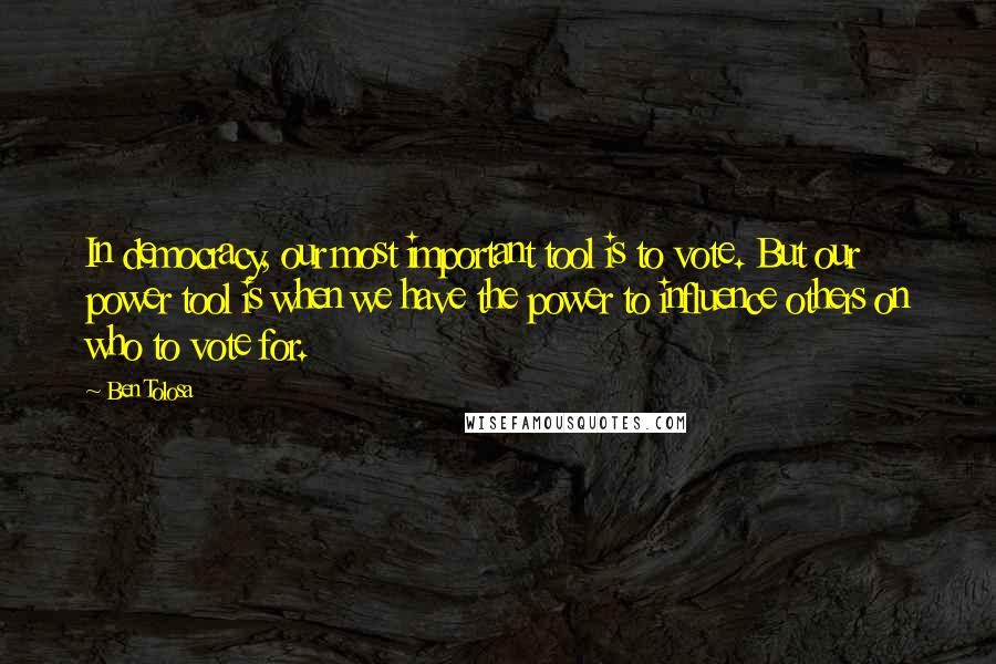 Ben Tolosa Quotes: In democracy, our most important tool is to vote. But our power tool is when we have the power to influence others on who to vote for.