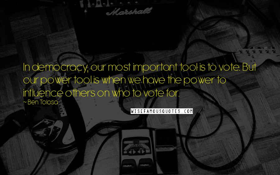 Ben Tolosa Quotes: In democracy, our most important tool is to vote. But our power tool is when we have the power to influence others on who to vote for.