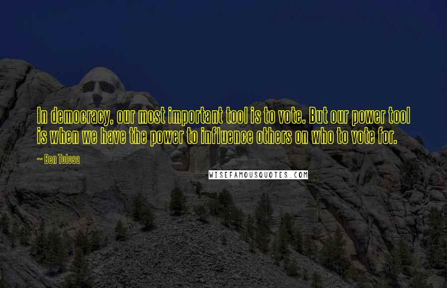 Ben Tolosa Quotes: In democracy, our most important tool is to vote. But our power tool is when we have the power to influence others on who to vote for.