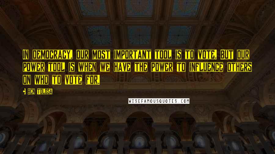 Ben Tolosa Quotes: In democracy, our most important tool is to vote. But our power tool is when we have the power to influence others on who to vote for.