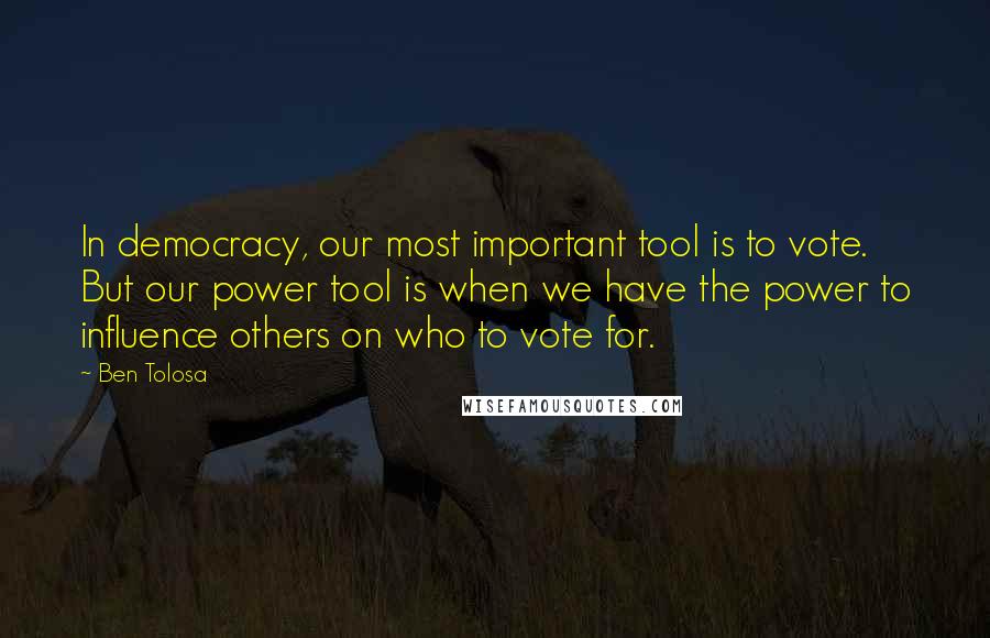 Ben Tolosa Quotes: In democracy, our most important tool is to vote. But our power tool is when we have the power to influence others on who to vote for.