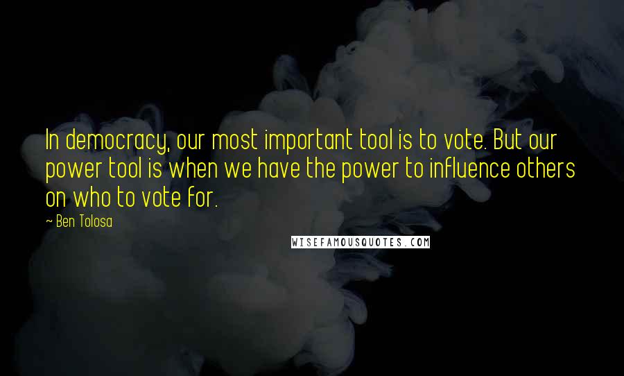 Ben Tolosa Quotes: In democracy, our most important tool is to vote. But our power tool is when we have the power to influence others on who to vote for.