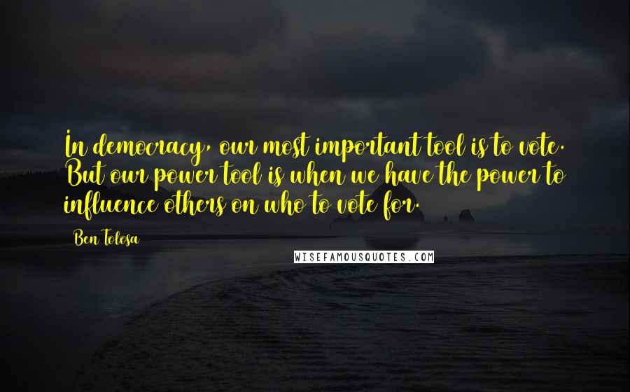 Ben Tolosa Quotes: In democracy, our most important tool is to vote. But our power tool is when we have the power to influence others on who to vote for.