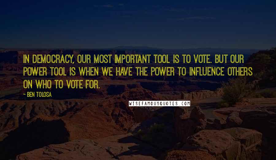 Ben Tolosa Quotes: In democracy, our most important tool is to vote. But our power tool is when we have the power to influence others on who to vote for.